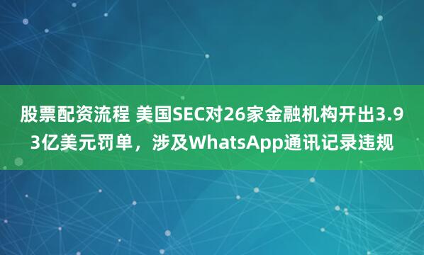 股票配资流程 美国SEC对26家金融机构开出3.93亿美元罚单，涉及WhatsApp通讯记录违规