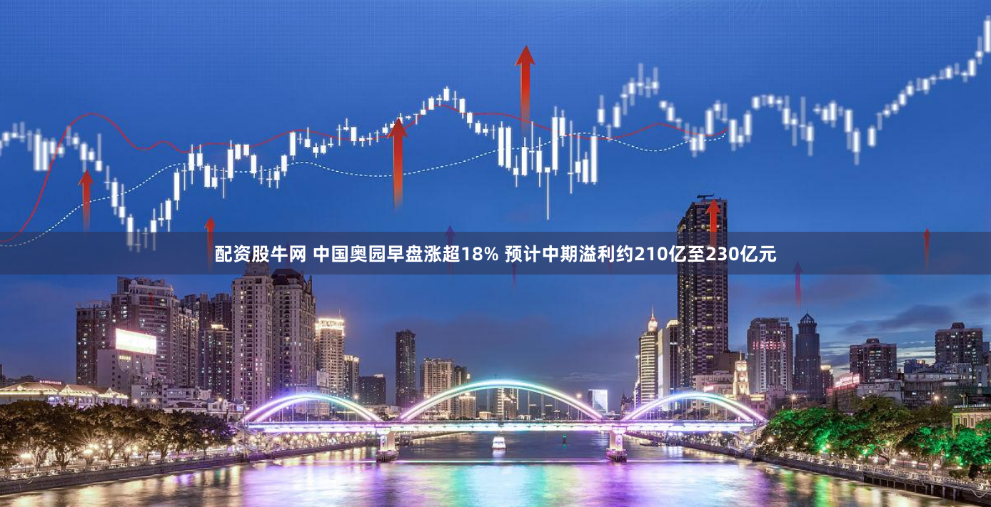 配资股牛网 中国奥园早盘涨超18% 预计中期溢利约210亿至230亿元