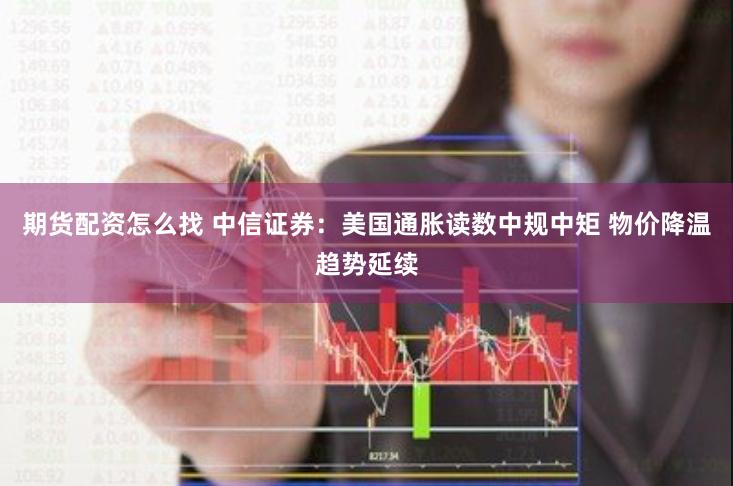 期货配资怎么找 中信证券：美国通胀读数中规中矩 物价降温趋势延续