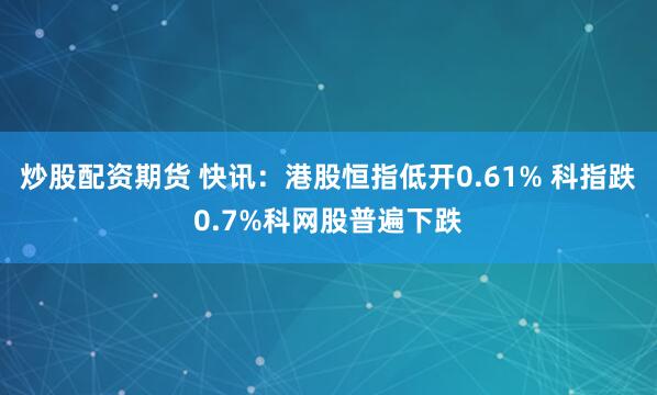 炒股配资期货 快讯：港股恒指低开0.61% 科指跌0.7%科网股普遍下跌