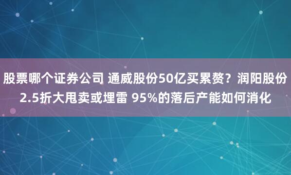 股票哪个证券公司 通威股份50亿买累赘？润阳股份2.5折大甩卖或埋雷 95%的落后产能如何消化