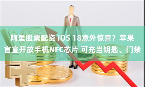 阿里股票配资 iOS 18意外惊喜？苹果官宣开放手机NFC芯片 可充当钥匙、门禁
