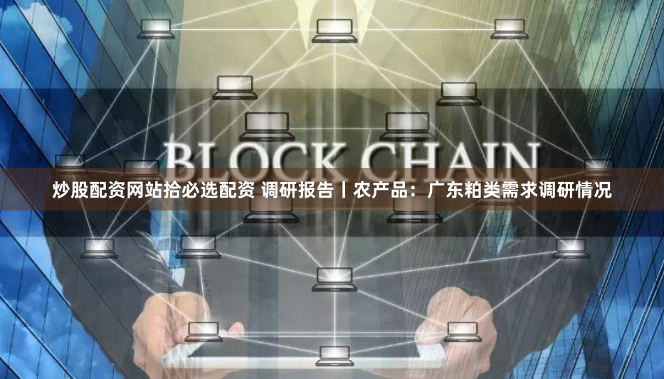 炒股配资网站拾必选配资 调研报告丨农产品：广东粕类需求调研情况