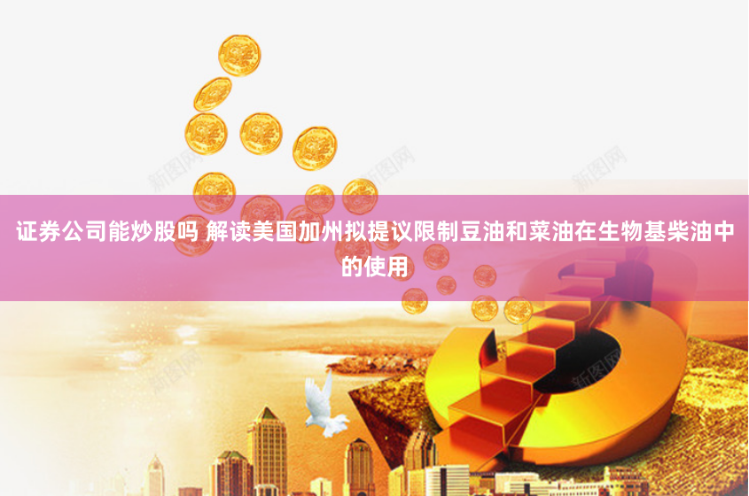 证券公司能炒股吗 解读美国加州拟提议限制豆油和菜油在生物基柴油中的使用