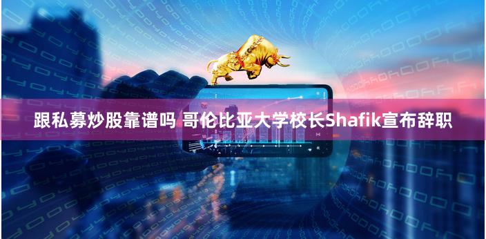 跟私募炒股靠谱吗 哥伦比亚大学校长Shafik宣布辞职