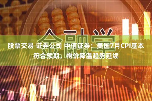 股票交易 证券公司 中信证券：美国7月CPI基本符合预期，物价降温趋势延续