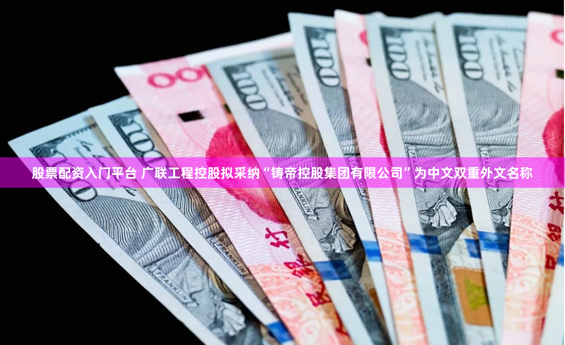股票配资入门平台 广联工程控股拟采纳“铸帝控股集团有限公司”为中文双重外文名称
