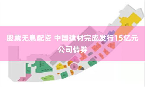 股票无息配资 中国建材完成发行15亿元公司债券