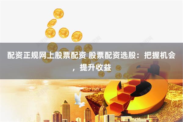 配资正规网上股票配资 股票配资选股：把握机会，提升收益