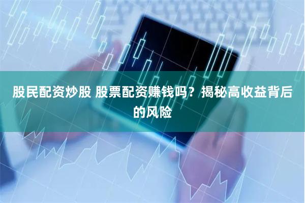 股民配资炒股 股票配资赚钱吗？揭秘高收益背后的风险