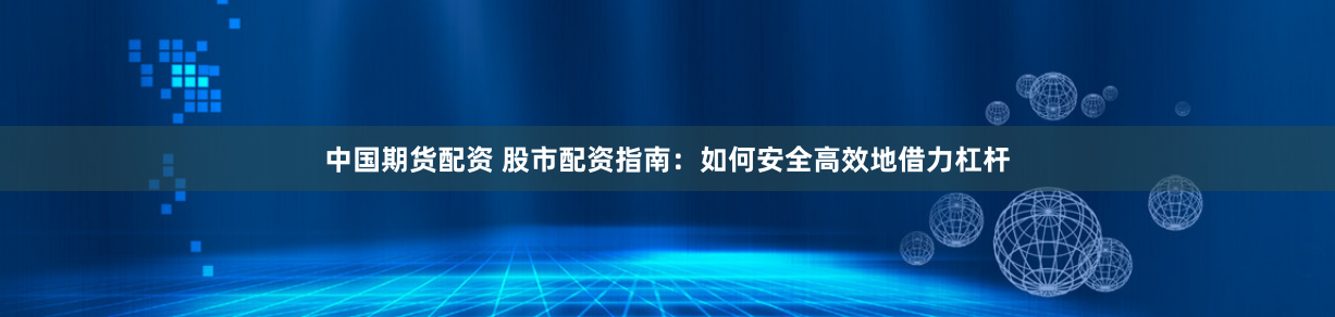 中国期货配资 股市配资指南：如何安全高效地借力杠杆