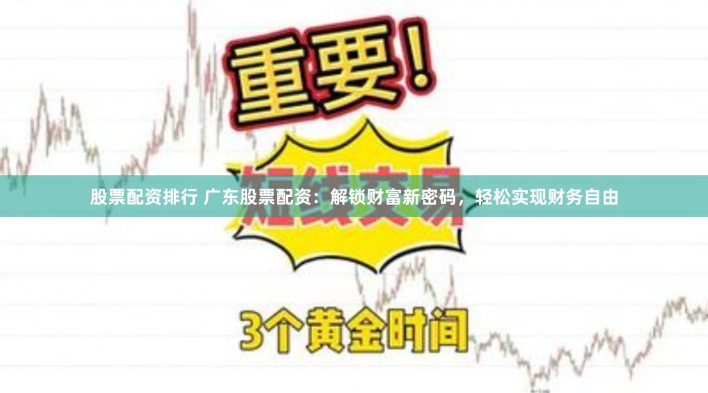 股票配资排行 广东股票配资：解锁财富新密码，轻松实现财务自由