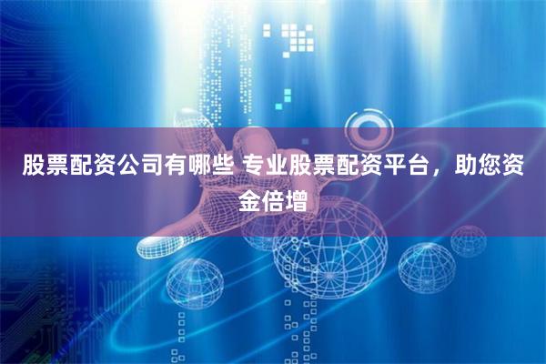 股票配资公司有哪些 专业股票配资平台，助您资金倍增