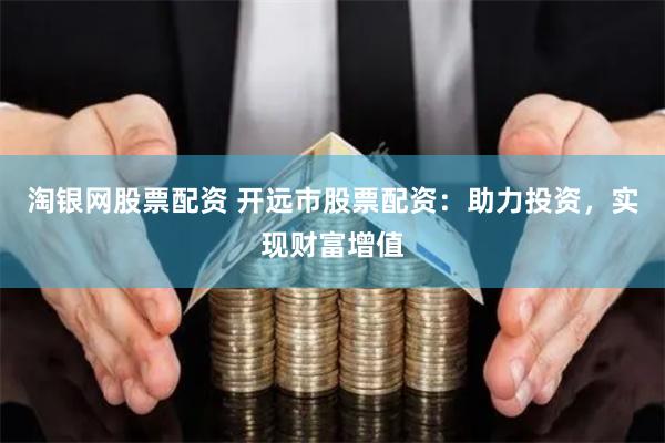 淘银网股票配资 开远市股票配资：助力投资，实现财富增值
