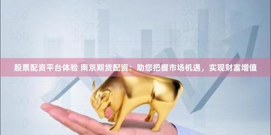 股票配资平台体验 南京期货配资：助您把握市场机遇，实现财富增值