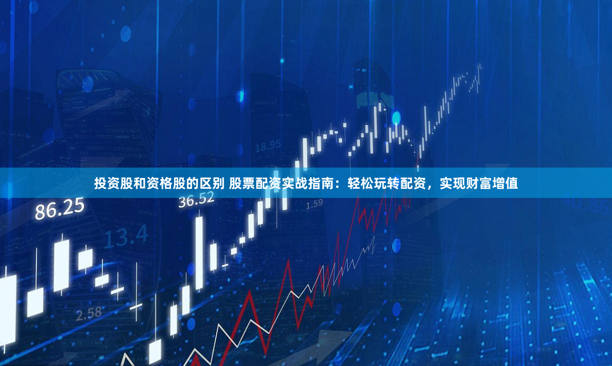 投资股和资格股的区别 股票配资实战指南：轻松玩转配资，实现财富增值