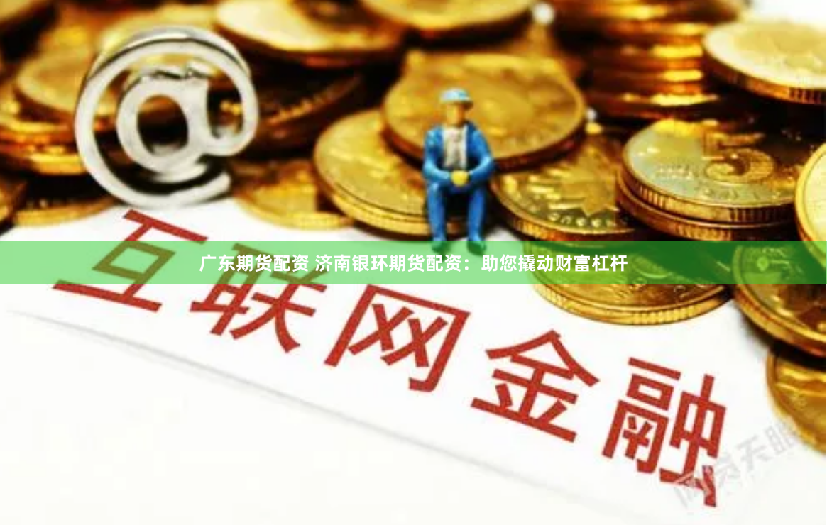 广东期货配资 济南银环期货配资：助您撬动财富杠杆