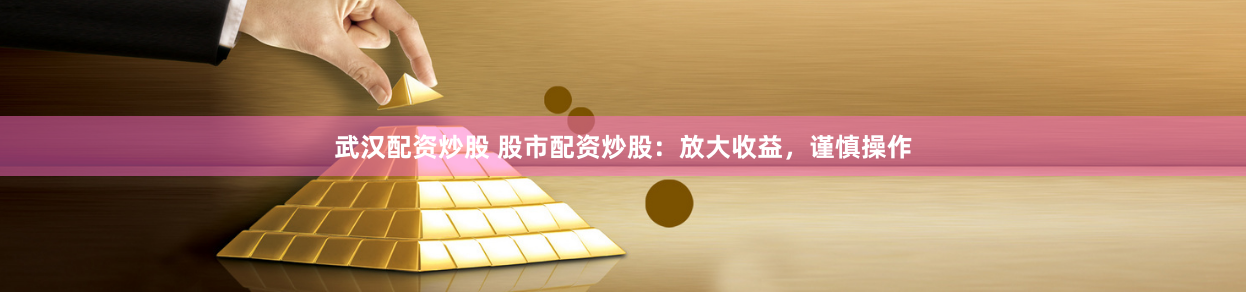 武汉配资炒股 股市配资炒股：放大收益，谨慎操作