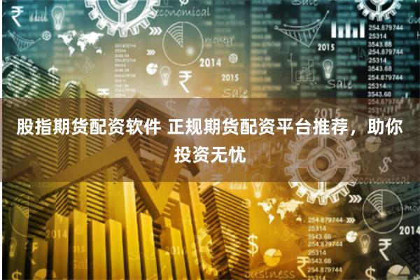 股指期货配资软件 正规期货配资平台推荐，助你投资无忧
