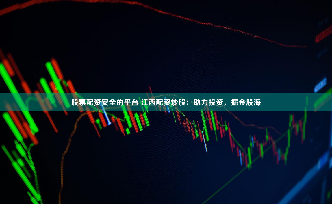 股票配资安全的平台 江西配资炒股：助力投资，掘金股海