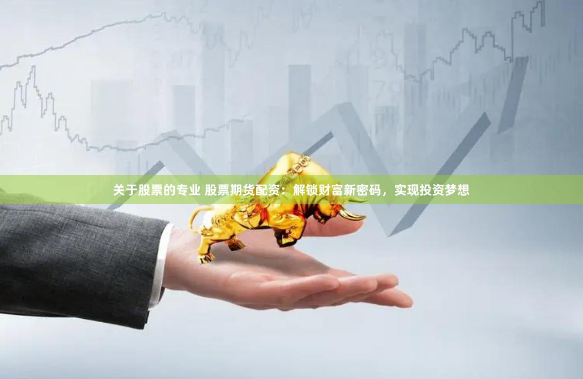 关于股票的专业 股票期货配资：解锁财富新密码，实现投资梦想