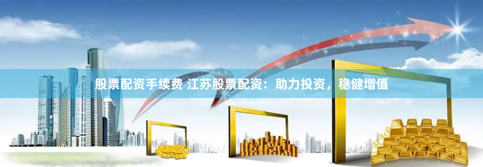 股票配资手续费 江苏股票配资：助力投资，稳健增值