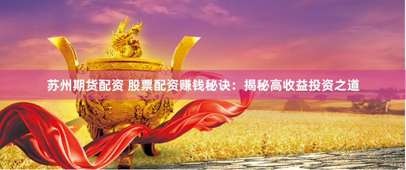 苏州期货配资 股票配资赚钱秘诀：揭秘高收益投资之道