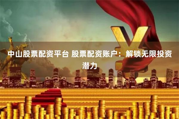 中山股票配资平台 股票配资账户：解锁无限投资潜力