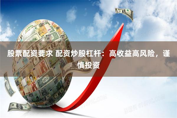 股票配资要求 配资炒股杠杆：高收益高风险，谨慎投资