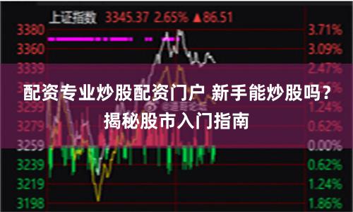 配资专业炒股配资门户 新手能炒股吗？揭秘股市入门指南