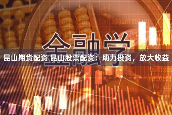 昆山期货配资 昆山股票配资：助力投资，放大收益