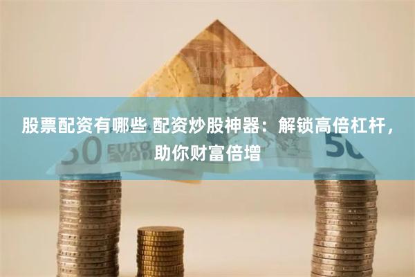 股票配资有哪些 配资炒股神器：解锁高倍杠杆，助你财富倍增