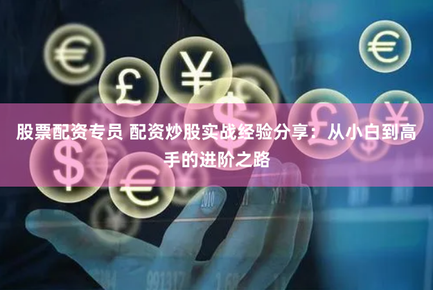 股票配资专员 配资炒股实战经验分享：从小白到高手的进阶之路