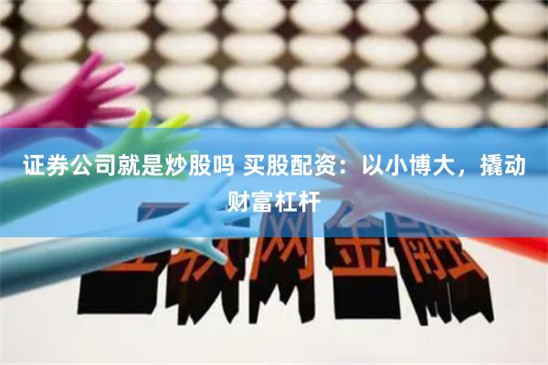 证券公司就是炒股吗 买股配资：以小博大，撬动财富杠杆