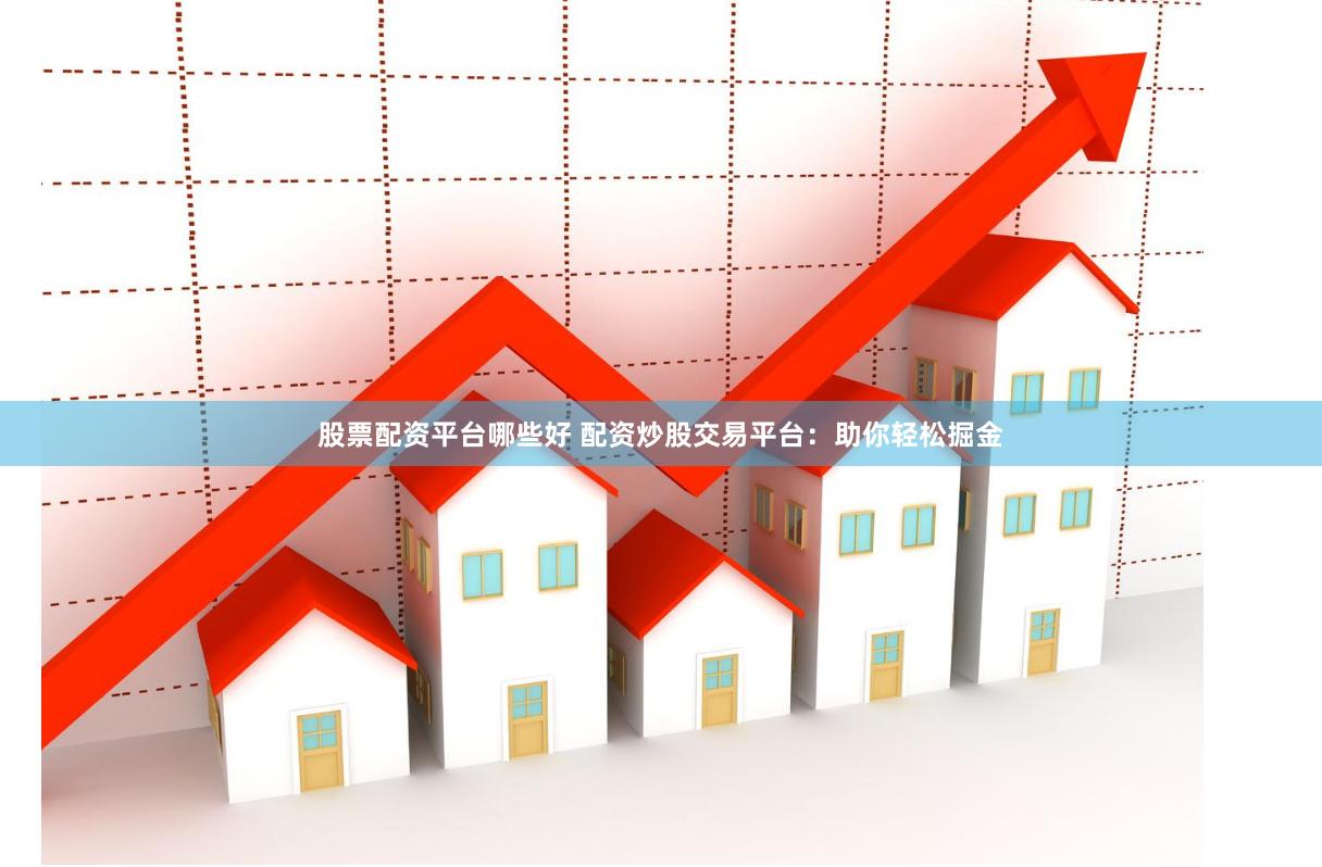 股票配资平台哪些好 配资炒股交易平台：助你轻松掘金