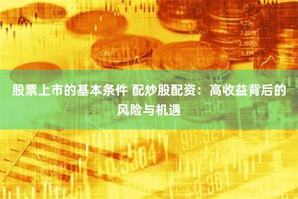 股票上市的基本条件 配炒股配资：高收益背后的风险与机遇