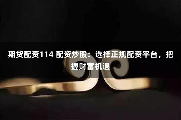 期货配资114 配资炒股：选择正规配资平台，把握财富机遇
