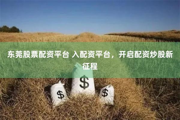 东莞股票配资平台 入配资平台，开启配资炒股新征程