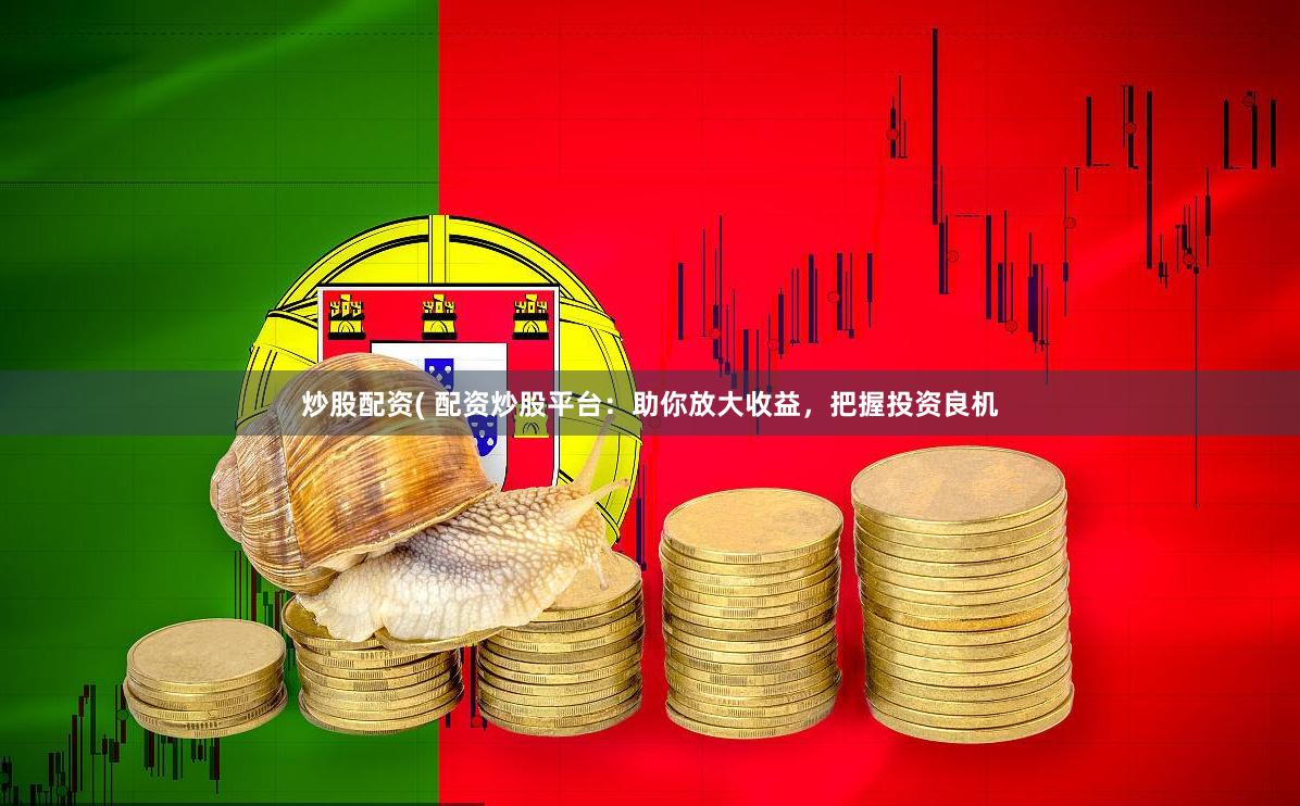 炒股配资( 配资炒股平台：助你放大收益，把握投资良机