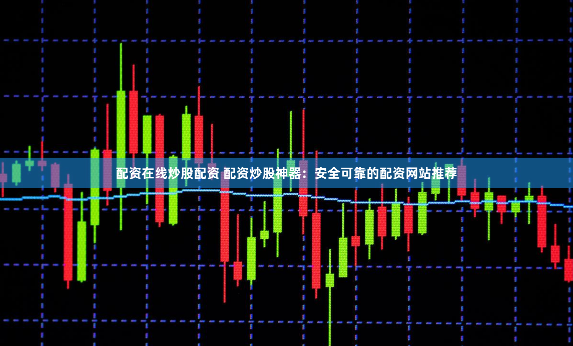配资在线炒股配资 配资炒股神器：安全可靠的配资网站推荐