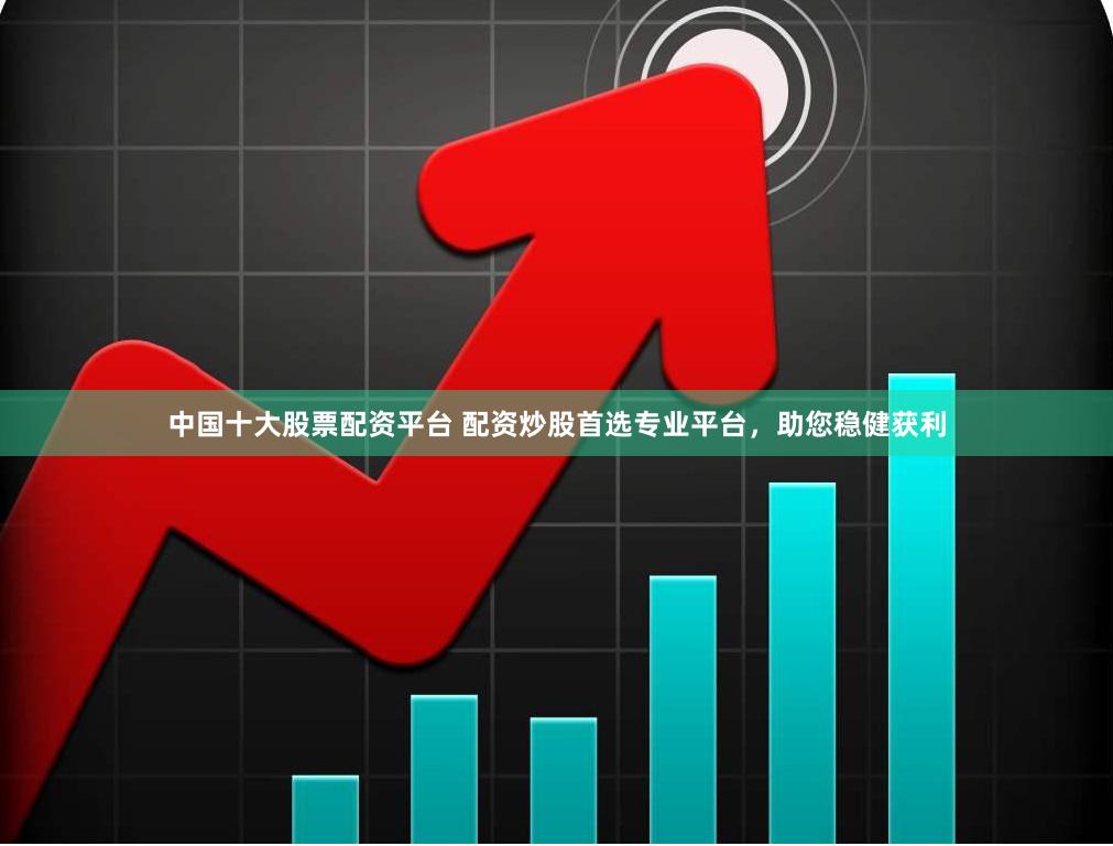 中国十大股票配资平台 配资炒股首选专业平台，助您稳健获利