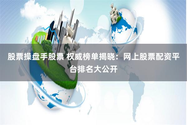 股票操盘手股票 权威榜单揭晓：网上股票配资平台排名大公开