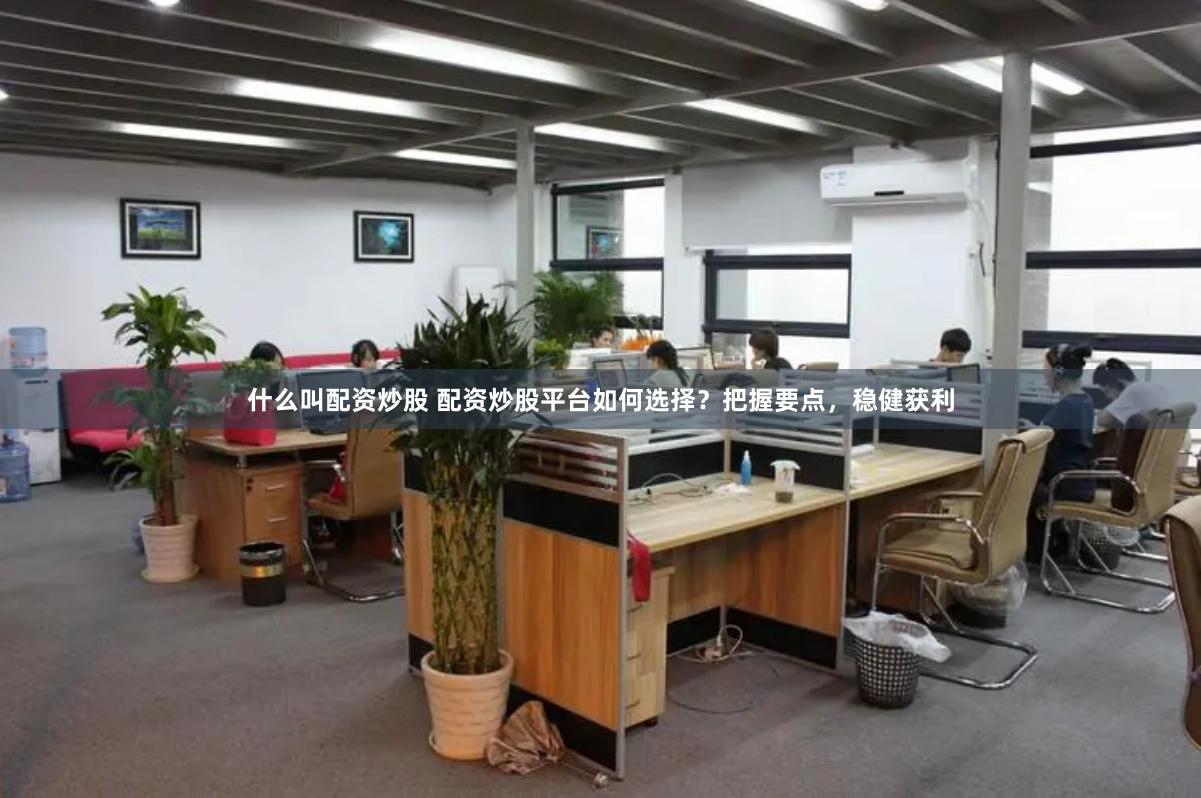 什么叫配资炒股 配资炒股平台如何选择？把握要点，稳健获利