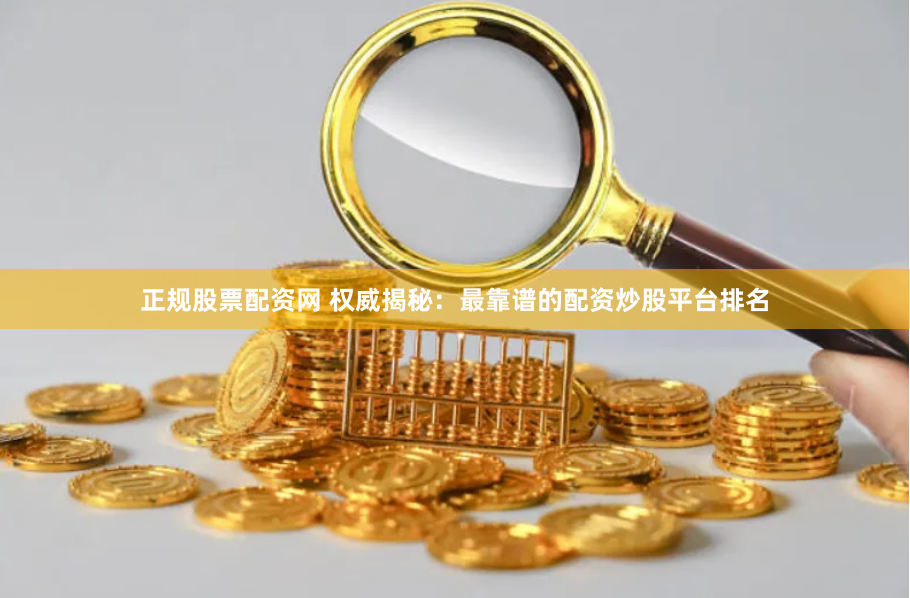 正规股票配资网 权威揭秘：最靠谱的配资炒股平台排名
