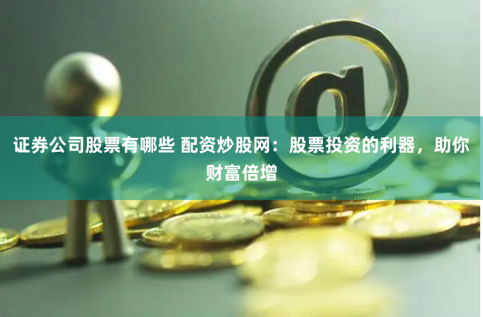 证券公司股票有哪些 配资炒股网：股票投资的利器，助你财富倍增