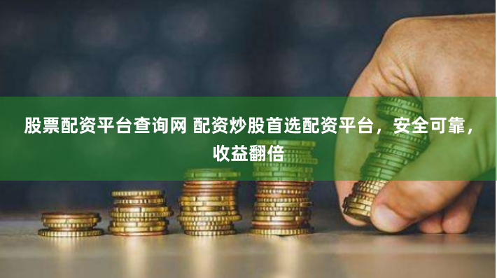 股票配资平台查询网 配资炒股首选配资平台，安全可靠，收益翻倍