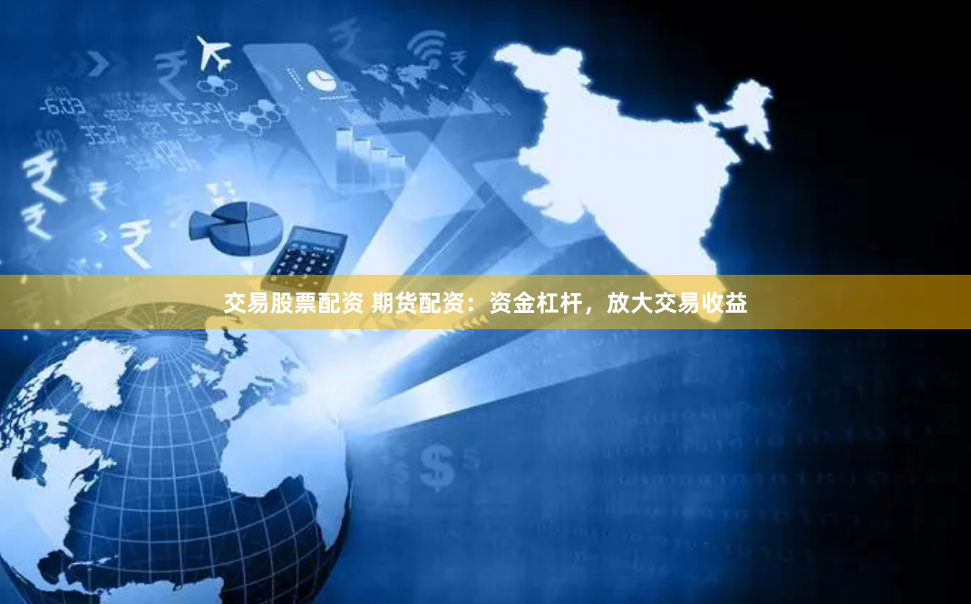交易股票配资 期货配资：资金杠杆，放大交易收益