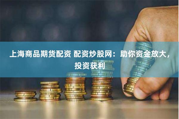 上海商品期货配资 配资炒股网：助你资金放大，投资获利