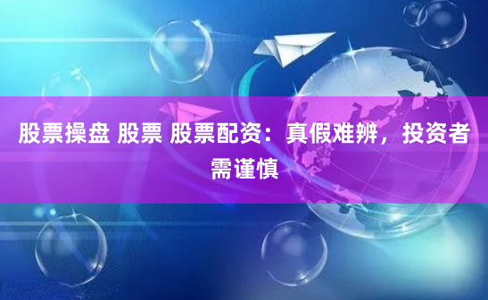 股票操盘 股票 股票配资：真假难辨，投资者需谨慎