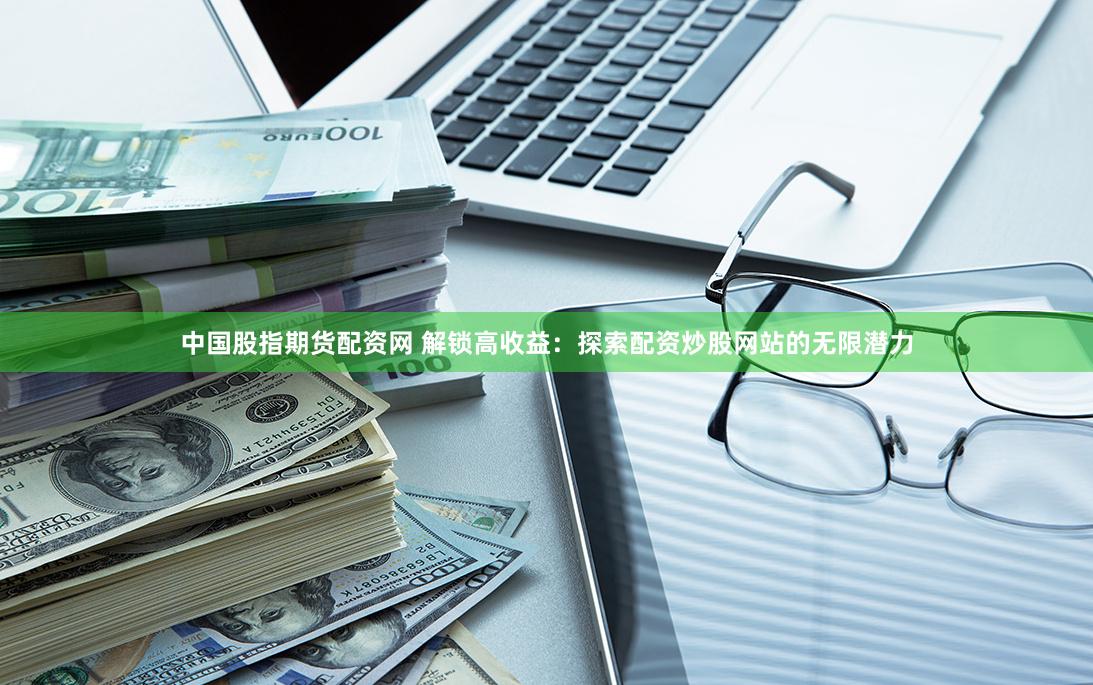 中国股指期货配资网 解锁高收益：探索配资炒股网站的无限潜力